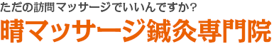 ただの訪問マッサージでいいんですか? 晴マッサージ鍼灸専門院