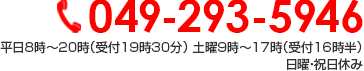049-293-5946 受付時間　平日8時～20時（受付19時30分） 土曜9時～17時（受付16時半）日曜・祝日休み