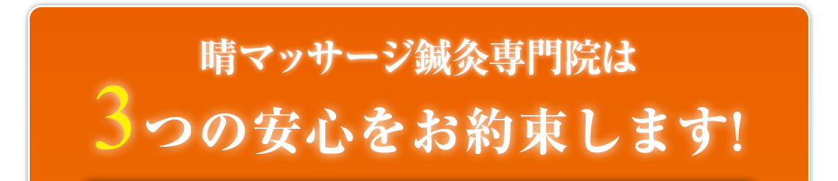 晴マッサージ鍼灸専門院は3つの安心をお約束します!
